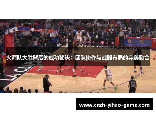 火箭队大胜背后的成功秘诀：团队协作与战略布局的完美融合