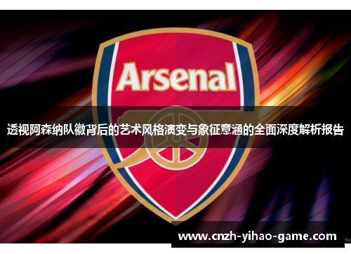透视阿森纳队徽背后的艺术风格演变与象征意涵的全面深度解析报告