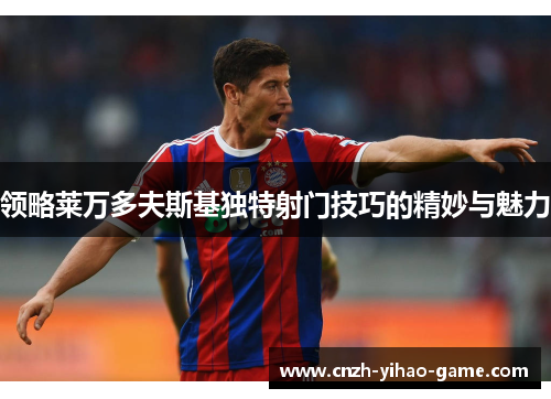 领略莱万多夫斯基独特射门技巧的精妙与魅力