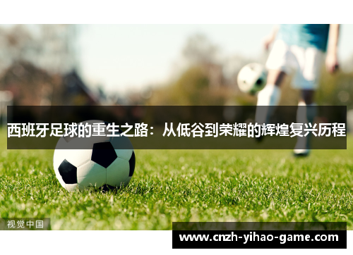 西班牙足球的重生之路：从低谷到荣耀的辉煌复兴历程