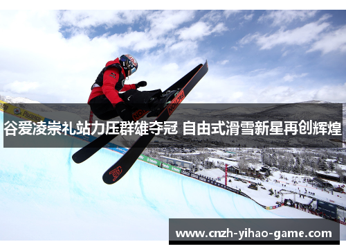 谷爱凌崇礼站力压群雄夺冠 自由式滑雪新星再创辉煌